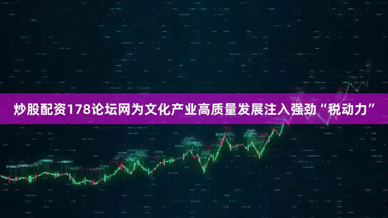 炒股配资178论坛网为文化产业高质量发展注入强劲“税动力”