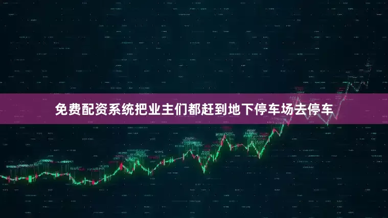 免费配资系统把业主们都赶到地下停车场去停车
