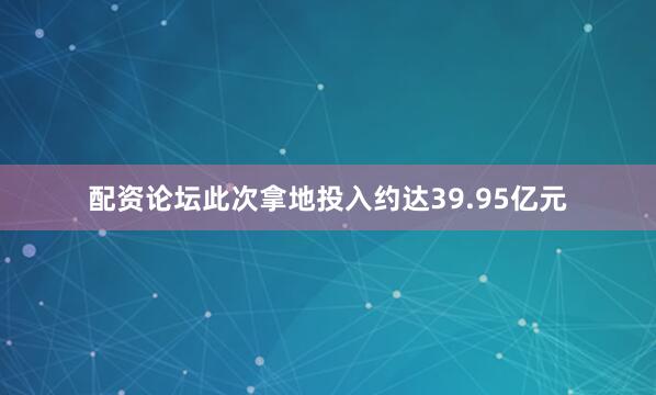 配资论坛此次拿地投入约达39.95亿元