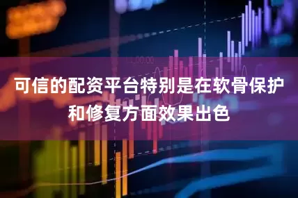 可信的配资平台特别是在软骨保护和修复方面效果出色