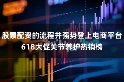 股票配资的流程并强势登上电商平台618大促关节养护热销榜