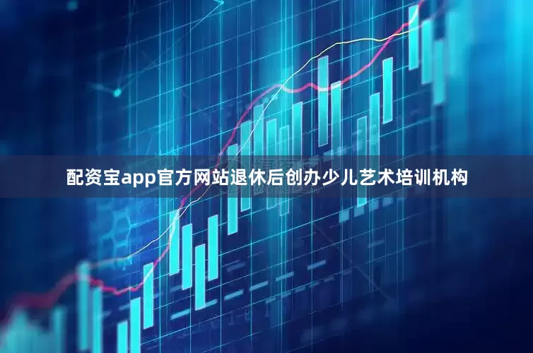 配资宝app官方网站退休后创办少儿艺术培训机构