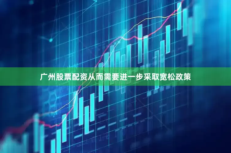 广州股票配资从而需要进一步采取宽松政策