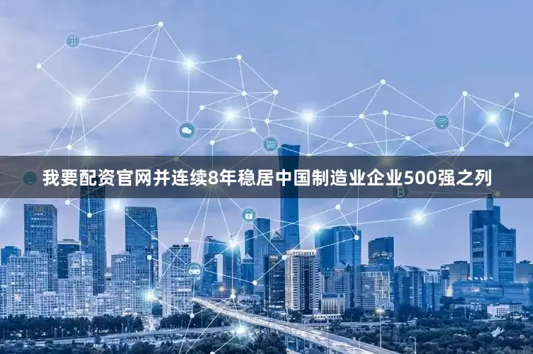 我要配资官网并连续8年稳居中国制造业企业500强之列