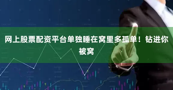 网上股票配资平台单独睡在窝里多孤单！钻进你被窝