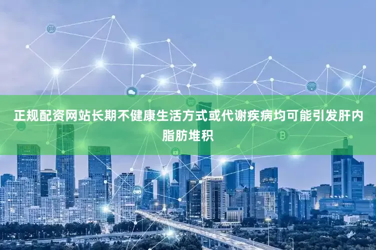正规配资网站长期不健康生活方式或代谢疾病均可能引发肝内脂肪堆积
