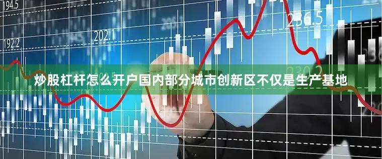 炒股杠杆怎么开户国内部分城市创新区不仅是生产基地