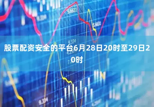 股票配资安全的平台6月28日20时至29日20时