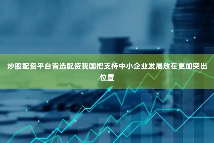 炒股配资平台皆选配资我国把支持中小企业发展放在更加突出位置