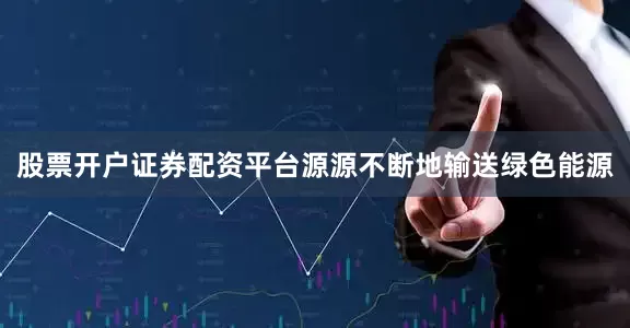 股票开户证券配资平台源源不断地输送绿色能源
