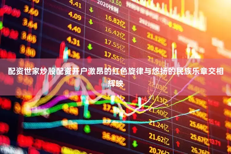 配资世家炒股配资开户激昂的红色旋律与悠扬的民族乐章交相辉映