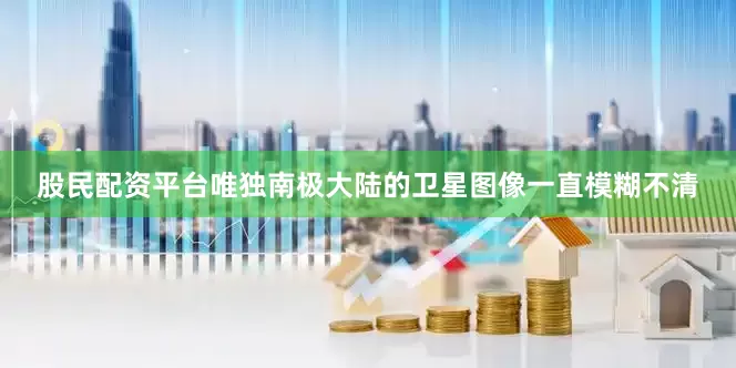 股民配资平台唯独南极大陆的卫星图像一直模糊不清