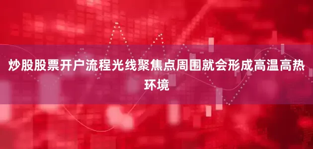 炒股股票开户流程光线聚焦点周围就会形成高温高热环境