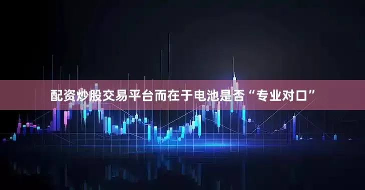 配资炒股交易平台而在于电池是否“专业对口”