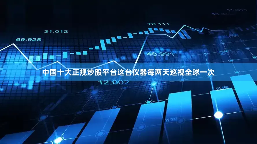 中国十大正规炒股平台这台仪器每两天巡视全球一次