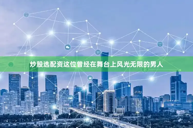 炒股选配资这位曾经在舞台上风光无限的男人