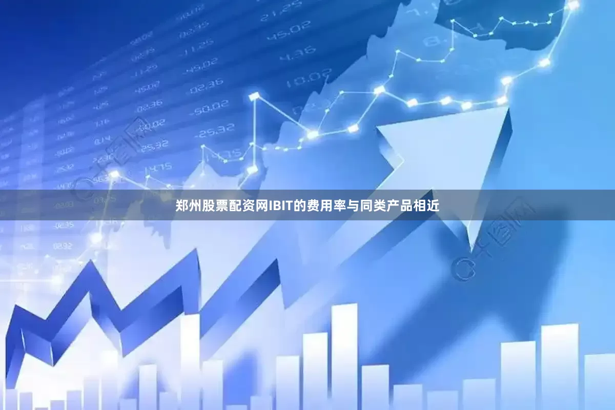郑州股票配资网IBIT的费用率与同类产品相近