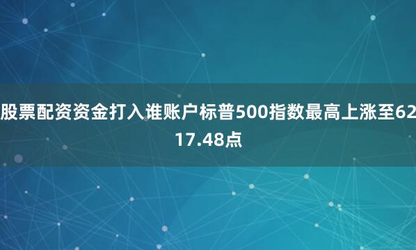 股票配资资金打入谁账户标普500指数最高上涨至6217.48点