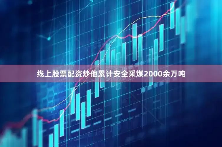 线上股票配资炒他累计安全采煤2000余万吨