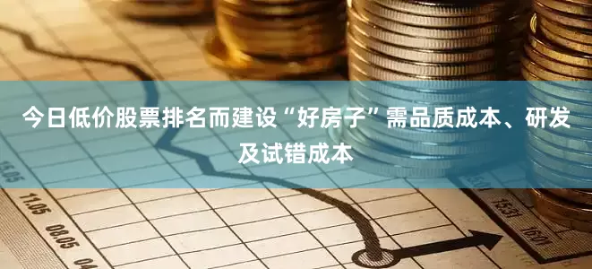 今日低价股票排名而建设“好房子”需品质成本、研发及试错成本
