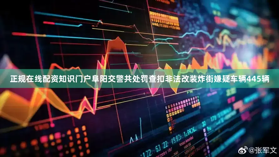 正规在线配资知识门户阜阳交警共处罚查扣非法改装炸街嫌疑车辆445辆