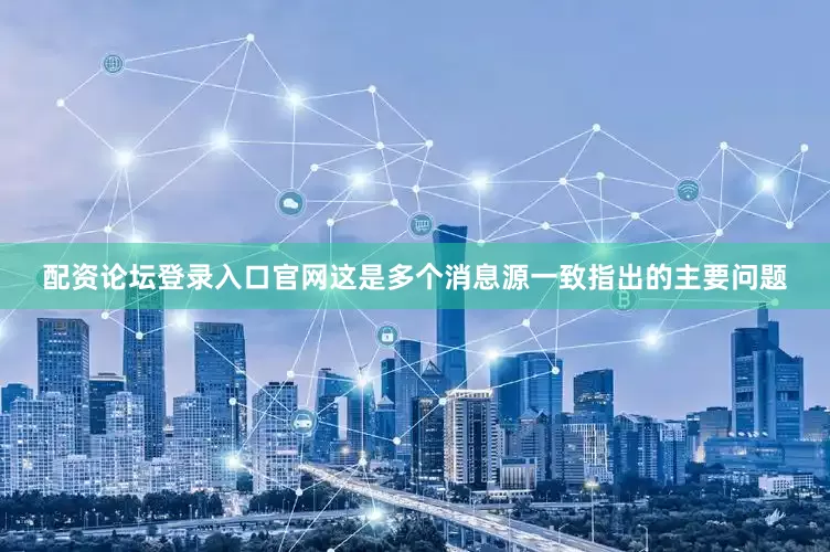 配资论坛登录入口官网这是多个消息源一致指出的主要问题