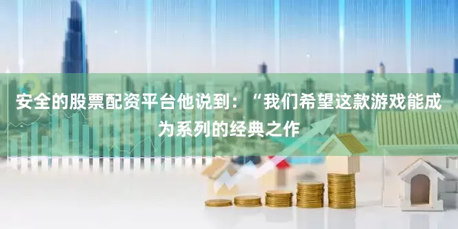 安全的股票配资平台他说到：“我们希望这款游戏能成为系列的经典之作