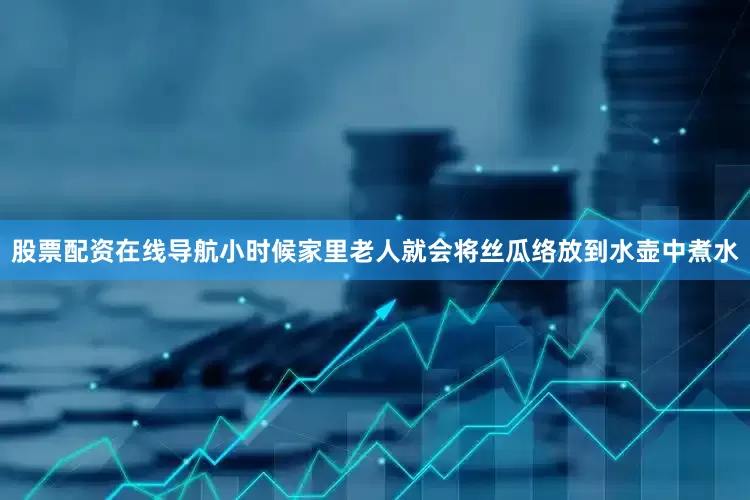 股票配资在线导航小时候家里老人就会将丝瓜络放到水壶中煮水