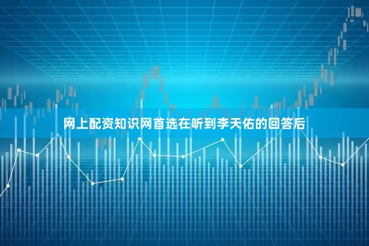 网上配资知识网首选在听到李天佑的回答后