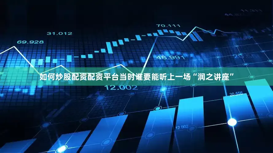 如何炒股配资配资平台当时谁要能听上一场“润之讲座”