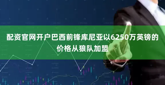 配资官网开户巴西前锋库尼亚以6250万英镑的价格从狼队加盟