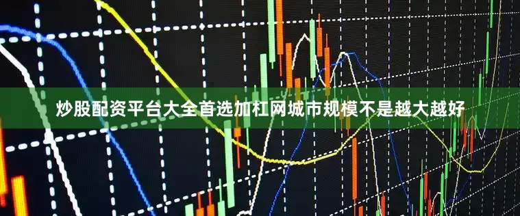 炒股配资平台大全首选加杠网城市规模不是越大越好
