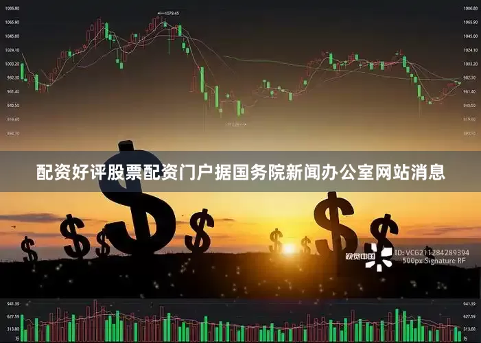 配资好评股票配资门户据国务院新闻办公室网站消息