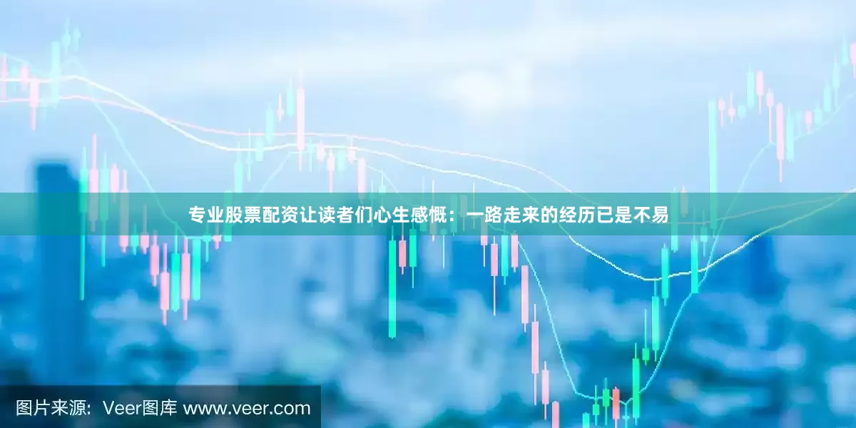 专业股票配资让读者们心生感慨：一路走来的经历已是不易