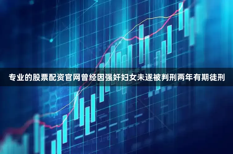 专业的股票配资官网曾经因强奸妇女未遂被判刑两年有期徒刑