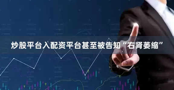 炒股平台入配资平台甚至被告知“右肾萎缩”