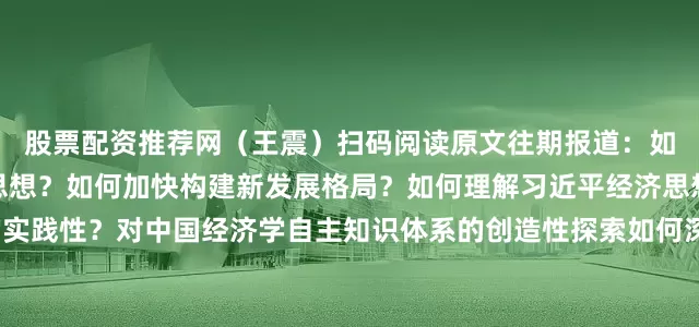 股票配资推荐网（王震）扫码阅读原文往期报道：如何全面认识习近平经济思想？如何加快构建新发展格局？如何理解习近平经济思想的实践性？对中国经济学自主知识体系的创造性探索如何深化认识总供给和总需求的关系？