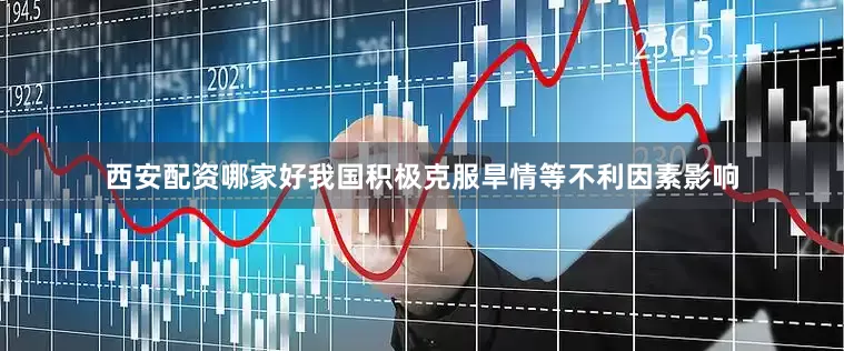 西安配资哪家好我国积极克服旱情等不利因素影响
