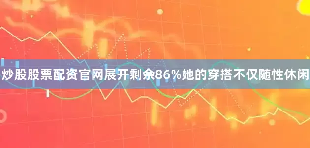 炒股股票配资官网展开剩余86%她的穿搭不仅随性休闲