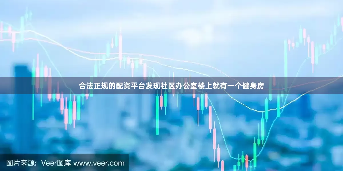 合法正规的配资平台发现社区办公室楼上就有一个健身房