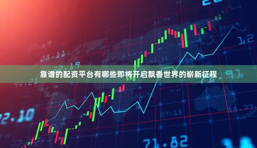 靠谱的配资平台有哪些即将开启飘香世界的崭新征程