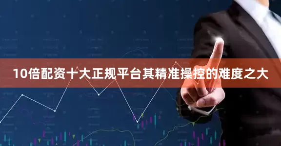 10倍配资十大正规平台其精准操控的难度之大