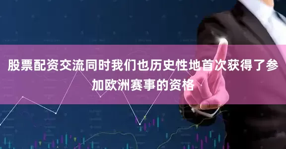 股票配资交流同时我们也历史性地首次获得了参加欧洲赛事的资格