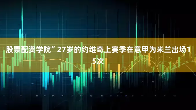 股票配资学院”　　27岁的约维奇上赛季在意甲为米兰出场15次
