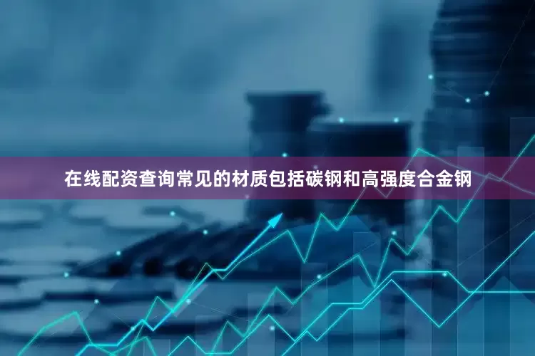 在线配资查询常见的材质包括碳钢和高强度合金钢