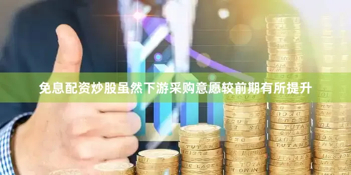 免息配资炒股虽然下游采购意愿较前期有所提升