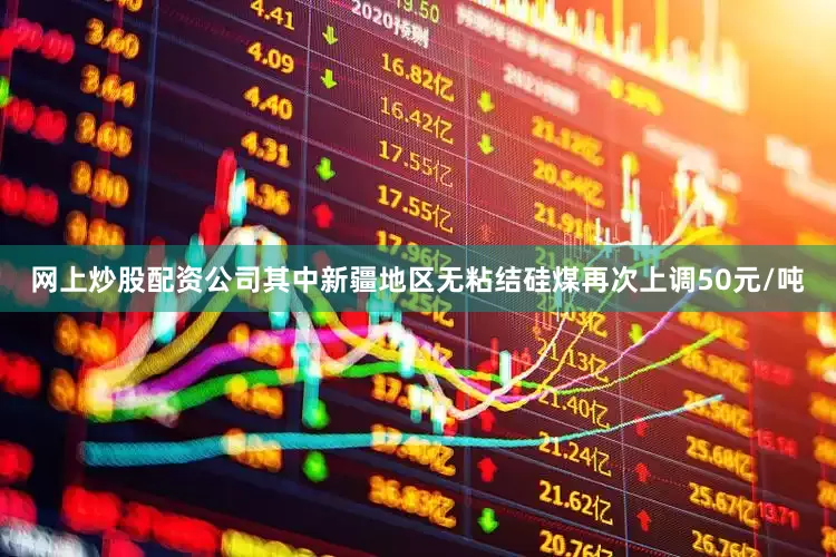 网上炒股配资公司其中新疆地区无粘结硅煤再次上调50元/吨
