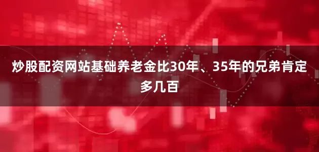 炒股配资网站基础养老金比30年、35年的兄弟肯定多几百
