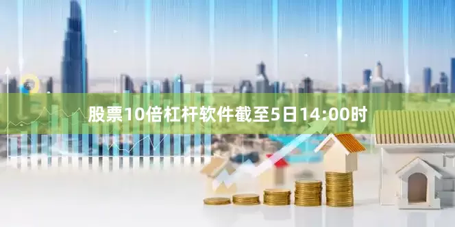 股票10倍杠杆软件截至5日14:00时