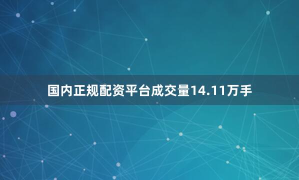 国内正规配资平台成交量14.11万手
